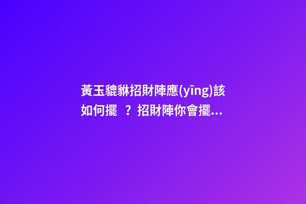 黃玉貔貅招財陣應(yīng)該如何擺？招財陣你會擺放嗎？